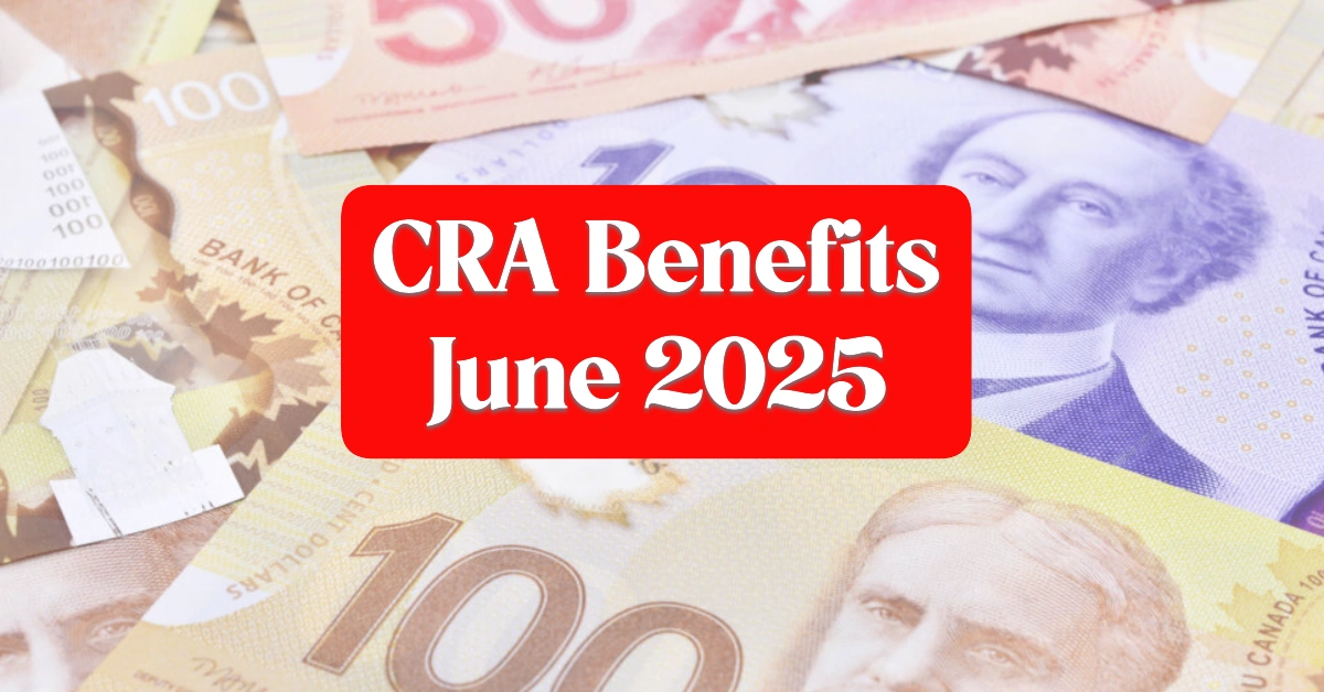 New CRA Benefits June 2025 Full List of CRA Payments, Eligibility Rules & Amounts You Can Get